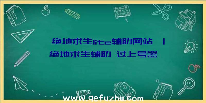 「绝地求生lite辅助网站」|绝地求生辅助